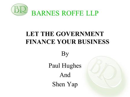 BARNES ROFFE LLP LET THE GOVERNMENT FINANCE YOUR BUSINESS By Paul Hughes And Shen Yap.