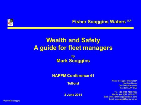 Fisher Scoggins Waters LLP Wealth and Safety A guide for fleet managers by Mark Scoggins NAPFM Conference 41 Telford 3 June 2014 Fisher Scoggins Waters.