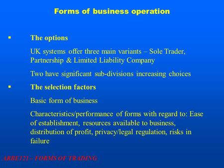 Forms of business operation ARBE121 – FORMS OF TRADING  The options UK systems offer three main variants – Sole Trader, Partnership & Limited Liability.