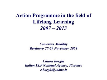Action Programme in the field of Lifelong Learning 2007 – 2013 Comenius Mobility Bertinoro 27-29 November 2008 Chiara Borghi Italian LLP National Agency,