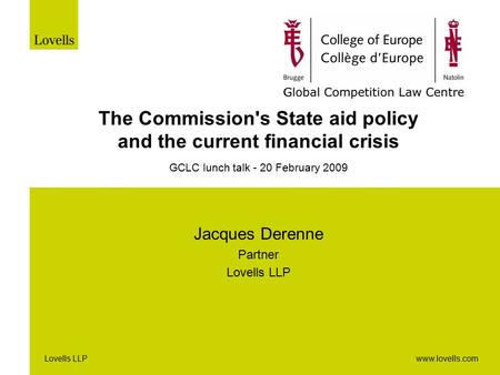 Www.lovells.comLovells LLP The Commission's State aid policy and the current financial crisis GCLC lunch talk - 20 February 2009 Jacques Derenne Partner.