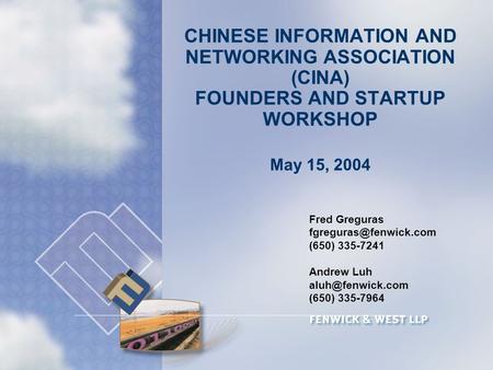 CHINESE INFORMATION AND NETWORKING ASSOCIATION (CINA) FOUNDERS AND STARTUP WORKSHOP May 15, 2004 Fred Greguras (650) 335-7241 Andrew.