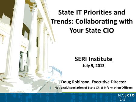 State IT Priorities and Trends: Collaborating with Your State CIO SERI Institute July 9, 2013 Doug Robinson, Executive Director National Association of.