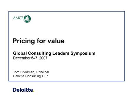 Pricing for value Tom Friedman, Principal Deloitte Consulting LLP Global Consulting Leaders Symposium December 5–7, 2007.