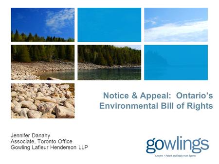 Notice & Appeal: Ontario’s Environmental Bill of Rights Jennifer Danahy Associate, Toronto Office Gowling Lafleur Henderson LLP.