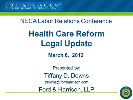 Health Care Reform Legal Update Presented by: Tiffany D. Downs Ford & Harrison, LLP NECA Labor Relations Conference March 8, 2012.