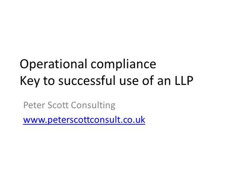 Operational compliance Key to successful use of an LLP Peter Scott Consulting www.peterscottconsult.co.uk.