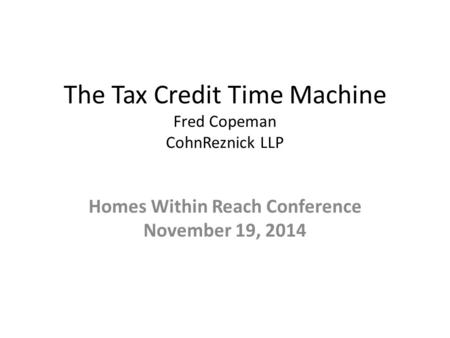 The Tax Credit Time Machine Fred Copeman CohnReznick LLP Homes Within Reach Conference November 19, 2014.