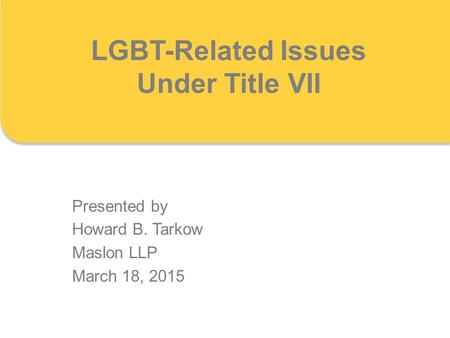 LGBT-Related Issues Under Title VII Presented by Howard B. Tarkow Maslon LLP March 18, 2015.