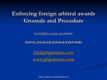Padva, Haslam-Jones & Partners LLP Enforcing foreign arbitral awards Grounds and Procedure KATERINA HASLAM-JONES PADVA, HALSLAM-JONES & PARTNERS