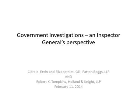 Government Investigations – an Inspector General’s perspective Clark K. Ervin and Elizabeth M. Gill, Patton Boggs, LLP AND Robert K. Tompkins, Holland.