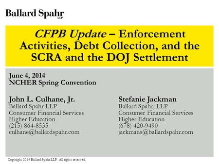 CFPB Update – Enforcement Activities, Debt Collection, and the SCRA and the DOJ Settlement June 4, 2014 NCHER Spring Convention Copyright 2014 Ballard.