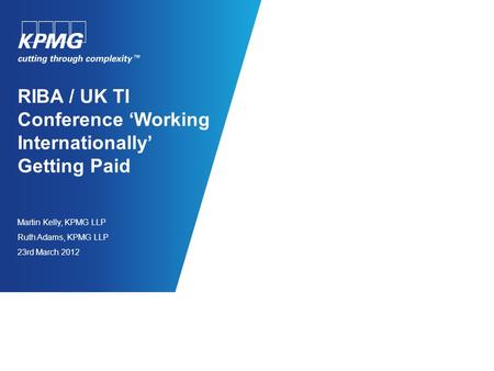RIBA / UK TI Conference ‘Working Internationally’ Getting Paid Martin Kelly, KPMG LLP Ruth Adams, KPMG LLP 23rd March 2012.