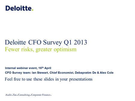 Deloitte CFO Survey Q1 2013 Fewer risks, greater optimism Feel free to use these slides in your presentations Internal webinar event, 16 th April CFO Survey.
