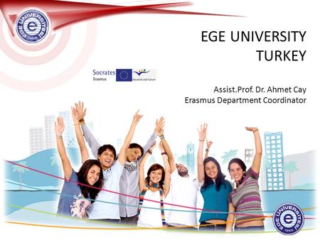 EGE UNIVERSITY TURKEY Assist.Prof. Dr. Ahmet Cay Erasmus Department Coordinator.