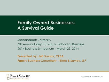 Copyright © 2014 - Blum & Savlov, LLP Family Owned Businesses: A Survival Guide Presented by: Jeff Savlov, CFBA Family Business Consultant – Blum & Savlov,