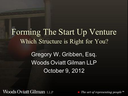 Forming The Start Up Venture Which Structure is Right for You? Gregory W. Gribben, Esq. Woods Oviatt Gilman LLP October 9, 2012.