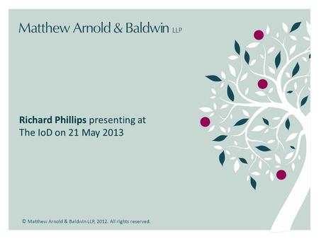 © Matthew Arnold & Baldwin LLP, 2012. All rights reserved. Richard Phillips presenting at The IoD on 21 May 2013.