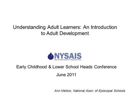 Early Childhood & Lower School Heads Conference June 2011 Understanding Adult Learners: An Introduction to Adult Development Ann Mellow, National Assn.