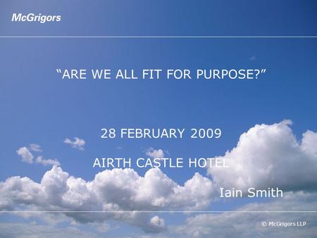 © McGrigors LLP “ARE WE ALL FIT FOR PURPOSE?” 28 FEBRUARY 2009 AIRTH CASTLE HOTEL Iain Smith.