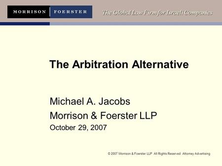 © 2007 Morrison & Foerster LLP All Rights Reserved Attorney Advertising The Global Law Firm for Israeli Companies The Arbitration Alternative Michael A.