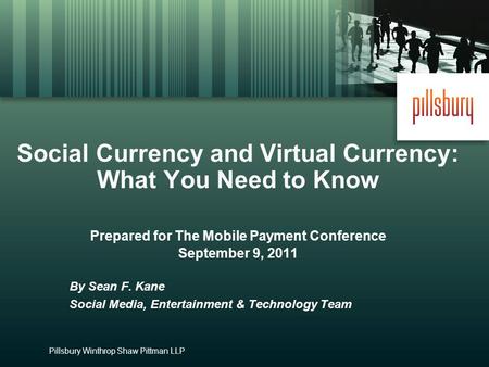 Pillsbury Winthrop Shaw Pittman LLP Social Currency and Virtual Currency: What You Need to Know Prepared for The Mobile Payment Conference September 9,