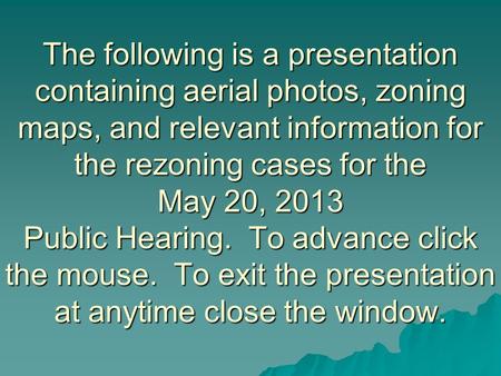 The following is a presentation containing aerial photos, zoning maps, and relevant information for the rezoning cases for the May 20, 2013 Public Hearing.