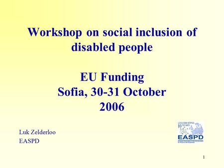 1 Workshop on social inclusion of disabled people EU Funding Sofia, 30-31 October 2006 Luk Zelderloo EASPD.