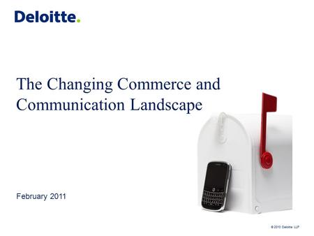 © 2010 Deloitte LLP The Changing Commerce and Communication Landscape February 2011.