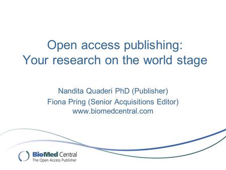 Open access publishing: Your research on the world stage Nandita Quaderi PhD (Publisher) Fiona Pring (Senior Acquisitions Editor) www.biomedcentral.com.