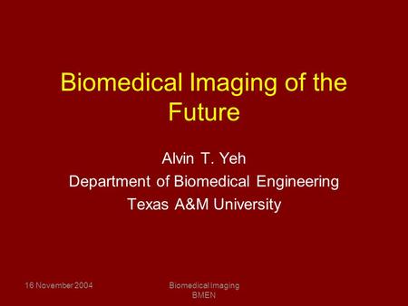 16 November 2004Biomedical Imaging BMEN Biomedical Imaging of the Future Alvin T. Yeh Department of Biomedical Engineering Texas A&M University.