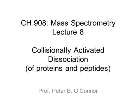 CH 908: Mass Spectrometry Lecture 8 Collisionally Activated Dissociation (of proteins and peptides) Prof. Peter B. O’Connor.