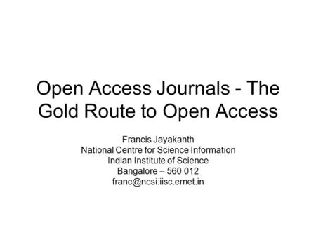 Open Access Journals - The Gold Route to Open Access Francis Jayakanth National Centre for Science Information Indian Institute of Science Bangalore –