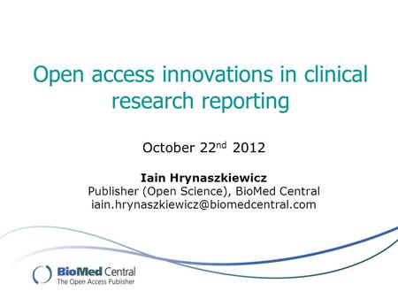Open access innovations in clinical research reporting October 22 nd 2012 Iain Hrynaszkiewicz Publisher (Open Science), BioMed Central