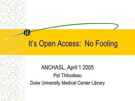 It’s Open Access: No Fooling ANCHASL, April 1 2005 Pat Thibodeau Duke University Medical Center Library.