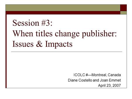 Session #3: When titles change publisher: Issues & Impacts ICOLC #—Montreal, Canada Diane Costello and Joan Emmet April 23, 2007.