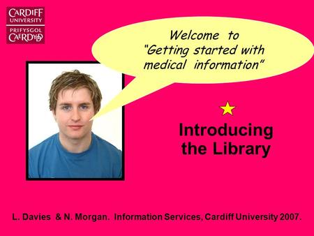 L. Davies & N. Morgan. Information Services, Cardiff University 2007. Introducing the Library Welcome to “Getting started with medical information”