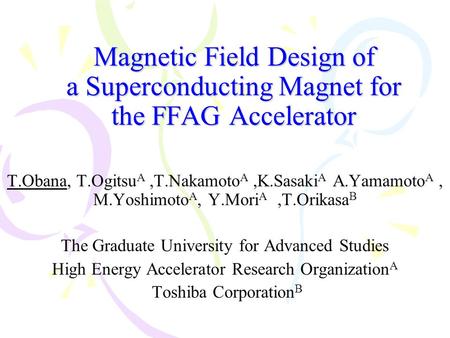 Magnetic Field Design of a Superconducting Magnet for the FFAG Accelerator T.Obana, T.Ogitsu A,T.Nakamoto A,K.Sasaki A A.Yamamoto A, M.Yoshimoto A, Y.Mori.