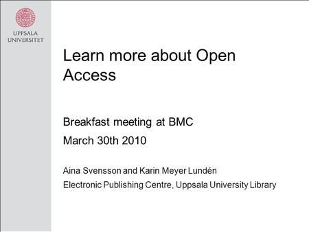 Learn more about Open Access Breakfast meeting at BMC March 30th 2010 Aina Svensson and Karin Meyer Lundén Electronic Publishing Centre, Uppsala University.