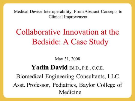Medical Device Interoperability: From Abstract Concepts to Clinical Improvement Collaborative Innovation at the Bedside: A Case Study May 31, 2008 Yadin.