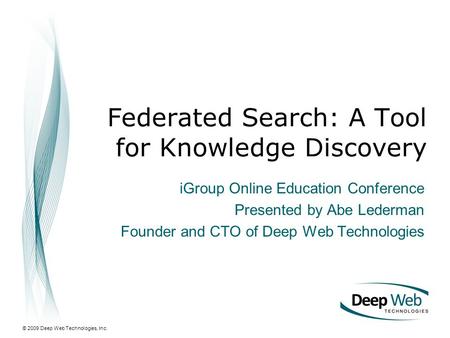 © 2009 Deep Web Technologies, Inc. Federated Search: A Tool for Knowledge Discovery iGroup Online Education Conference Presented by Abe Lederman Founder.