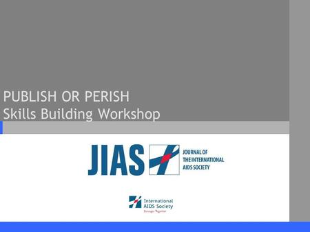 PUBLISH OR PERISH Skills Building Workshop. www.jiasociety.org Journal of the International AIDS Society Workshop Outline 1.Journal of the International.