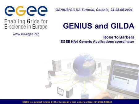 EGEE is a project funded by the European Union under contract IST-2003-508833 GENIUS and GILDA Roberto Barbera EGEE NA4 Generic Applications coordinator.