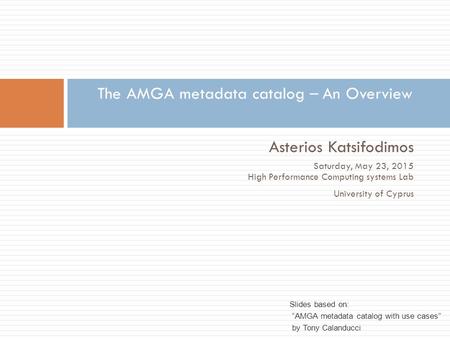 Asterios Katsifodimos Saturday, May 23, 2015 High Performance Computing systems Lab University of Cyprus The AMGA metadata catalog – An Overview Slides.