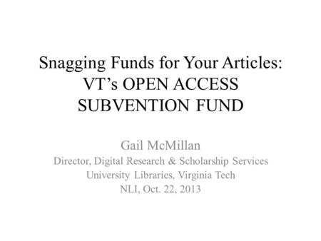 Snagging Funds for Your Articles: VT’s OPEN ACCESS SUBVENTION FUND Gail McMillan Director, Digital Research & Scholarship Services University Libraries,