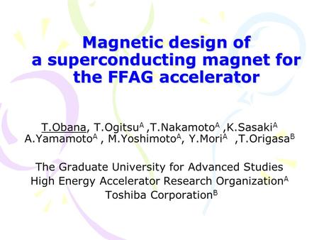 Magnetic design of a superconducting magnet for the FFAG accelerator T.Obana, T.Ogitsu A,T.Nakamoto A,K.Sasaki A A.Yamamoto A, M.Yoshimoto A, Y.Mori A,T.Origasa.