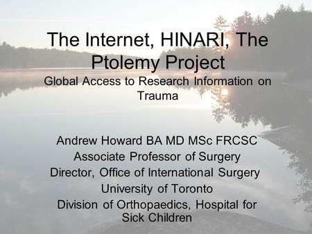 The Internet, HINARI, The Ptolemy Project Global Access to Research Information on Trauma Andrew Howard BA MD MSc FRCSC Associate Professor of Surgery.
