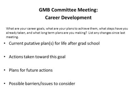 GMB Committee Meeting: Career Development Current putative plan(s) for life after grad school Actions taken toward this goal Plans for future actions Possible.