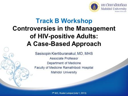 Track B Workshop Controversies in the Management of HIV-positive Adults: A Case-Based Approach Sasisopin Kiertiburanakul, MD, MHS Associate Professor Department.