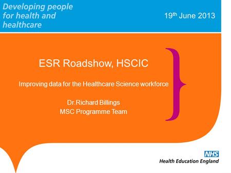19 th June 2013 ESR Roadshow, HSCIC Improving data for the Healthcare Science workforce Dr.Richard Billings MSC Programme Team.